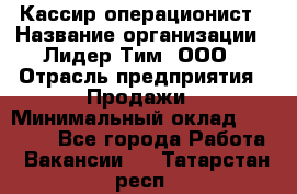 Кассир-операционист › Название организации ­ Лидер Тим, ООО › Отрасль предприятия ­ Продажи › Минимальный оклад ­ 13 000 - Все города Работа » Вакансии   . Татарстан респ.